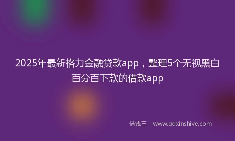 2025年最新格力金融贷款app，整理5个无视黑白百分百下款的借款app
