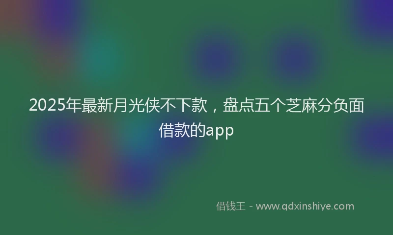 2025年最新月光侠不下款，盘点五个芝麻分负面借款的app