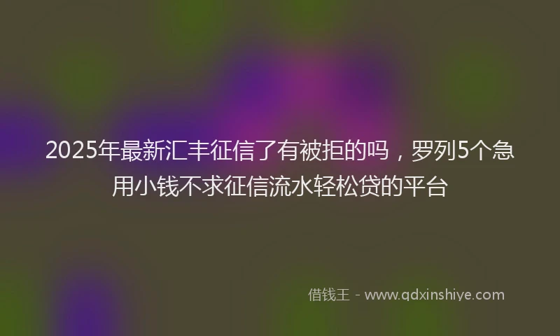 2025年最新汇丰征信了有被拒的吗，罗列5个急用小钱不求征信流水轻松贷的平台