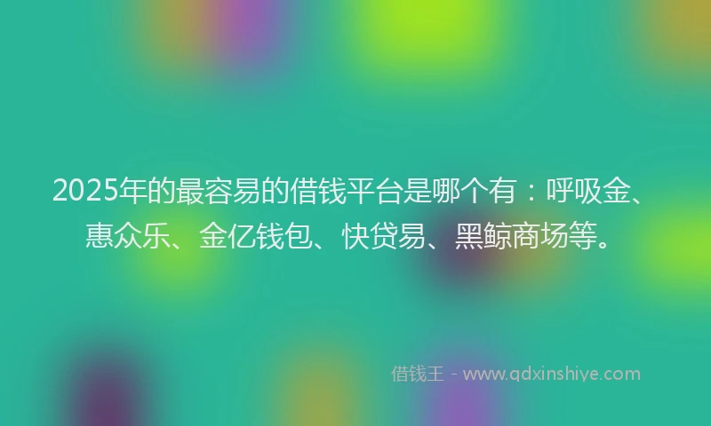 2025年的最容易的借钱平台是哪个有：呼吸金、惠众乐、金亿钱包、快贷易、黑鲸商场等。