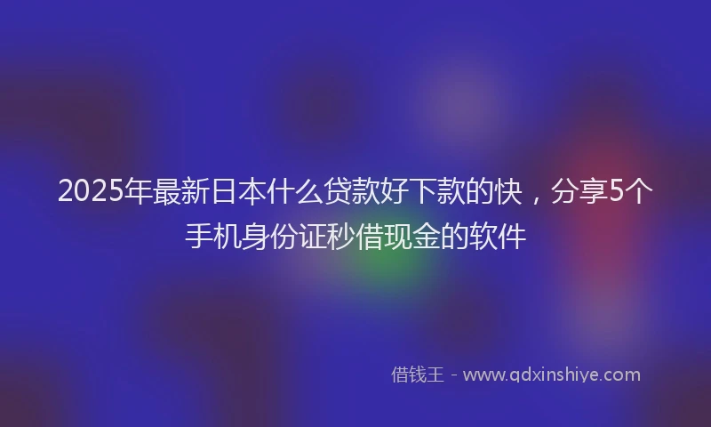 2025年最新日本什么贷款好下款的快，分享5个手机身份证秒借现金的软件