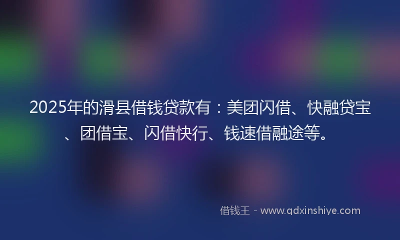 2025年的滑县借钱贷款有：美团闪借、快融贷宝、团借宝、闪借快行、钱速借融途等。