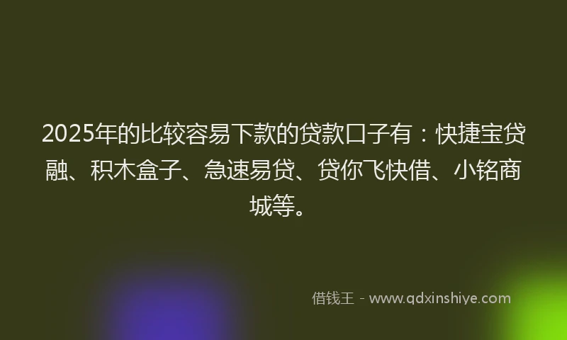 2025年的比较容易下款的贷款口子有：快捷宝贷融、积木盒子、急速易贷、贷你飞快借、小铭商城等。