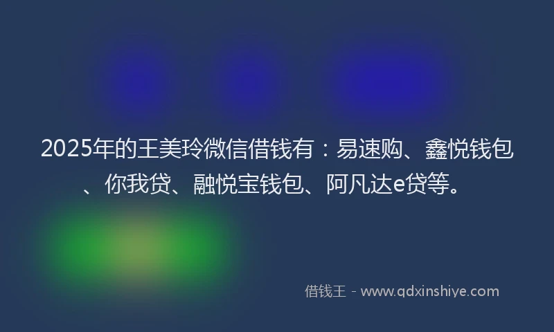 2025年的王美玲微信借钱有：易速购、鑫悦钱包、你我贷、融悦宝钱包、阿凡达e贷等。