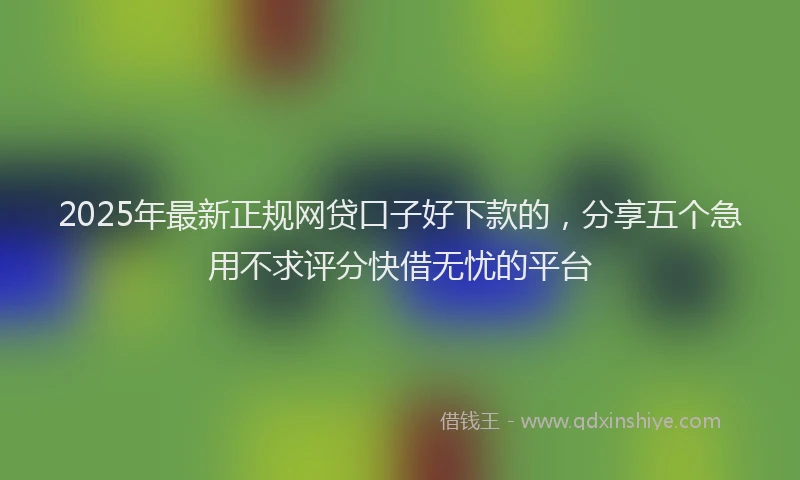 2025年最新正规网贷口子好下款的，分享五个急用不求评分快借无忧的平台