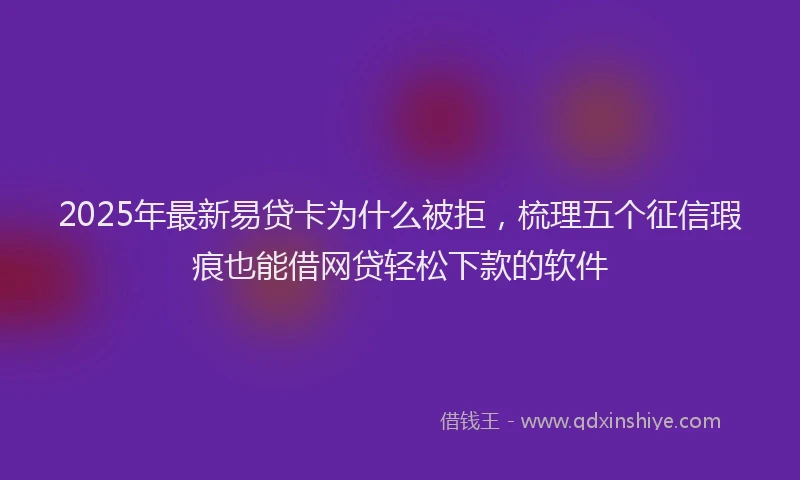 2025年最新易贷卡为什么被拒，梳理五个征信瑕疵也能借网贷轻松下款的软件