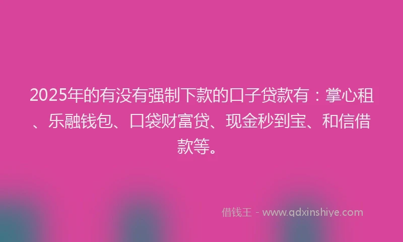 2025年的有没有强制下款的口子贷款有：掌心租、乐融钱包、口袋财富贷、现金秒到宝、和信借款等。