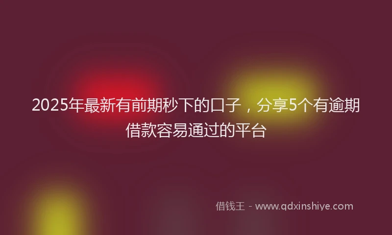 2025年最新有前期秒下的口子，分享5个有逾期借款容易通过的平台