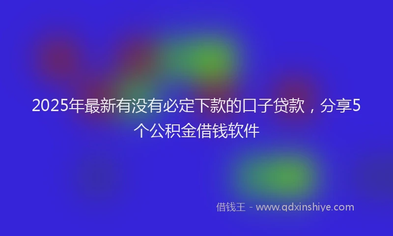 2025年最新有没有必定下款的口子贷款，分享5个公积金借钱软件