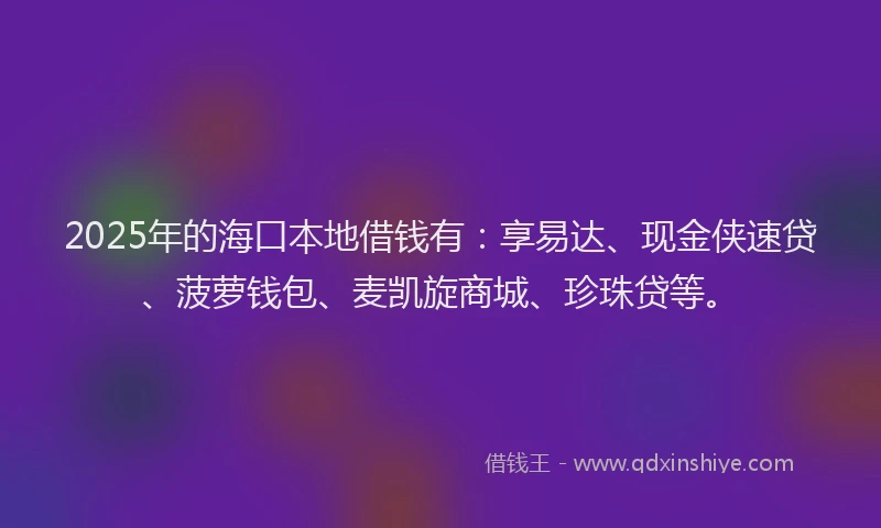 2025年的海口本地借钱有：享易达、现金侠速贷、菠萝钱包、麦凯旋商城、珍珠贷等。