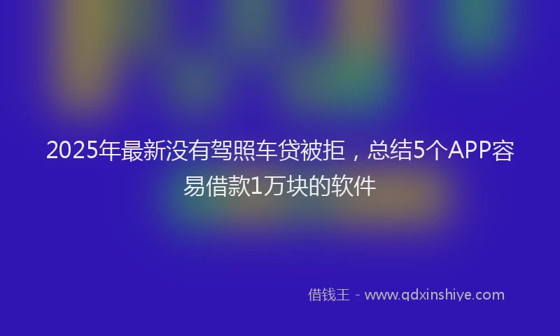 2025年最新没有驾照车贷被拒，总结5个APP容易借款1万块的软件