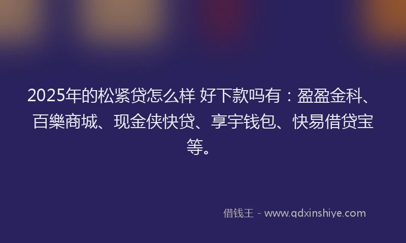 2025年的松紧贷怎么样 好下款吗有：盈盈金科、百樂商城、现金侠快贷、享宇钱包、快易借贷宝等。