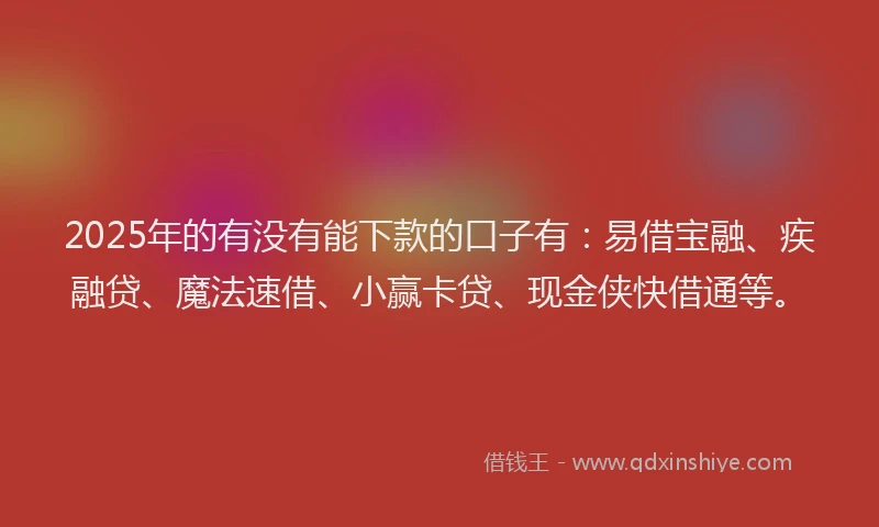 2025年的有没有能下款的口子有：易借宝融、疾融贷、魔法速借、小赢卡贷、现金侠快借通等。