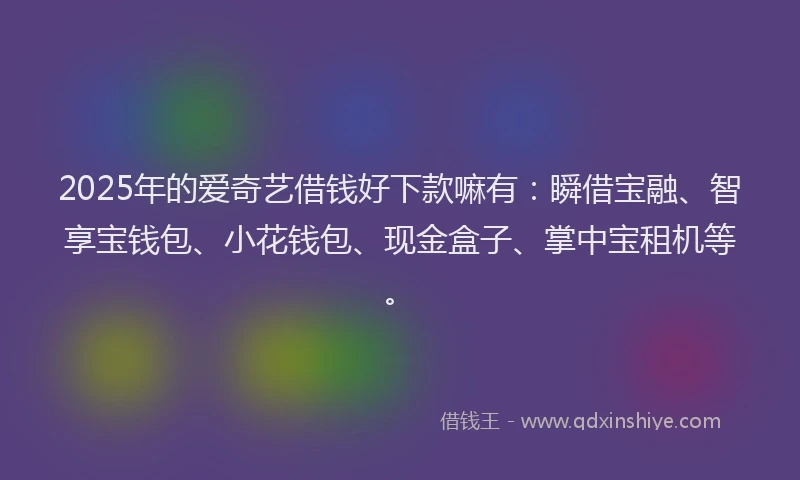 2025年的爱奇艺借钱好下款嘛有：瞬借宝融、智享宝钱包、小花钱包、现金盒子、掌中宝租机等。