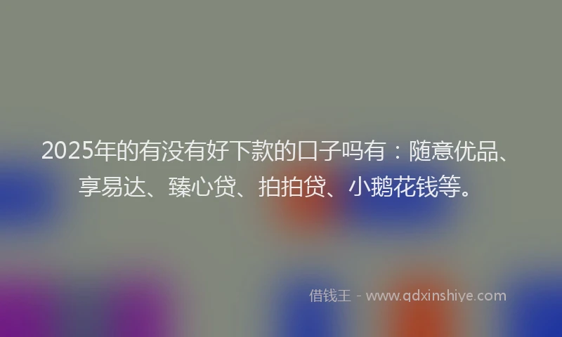 2025年的有没有好下款的口子吗有:随意优品、享易达、臻心贷、拍拍贷、小鹅花钱等。