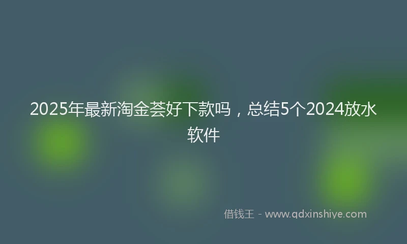 2025年最新淘金荟好下款吗，总结5个2024放水软件