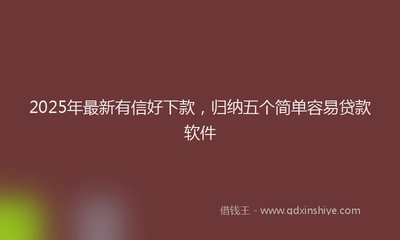 2025年最新有信好下款，归纳五个简单容易贷款软件