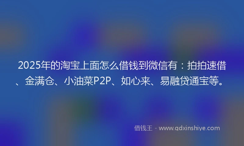 2025年的淘宝上面怎么借钱到微信有：拍拍速借、金满仓、小油菜P2P、如心来、易融贷通宝等。