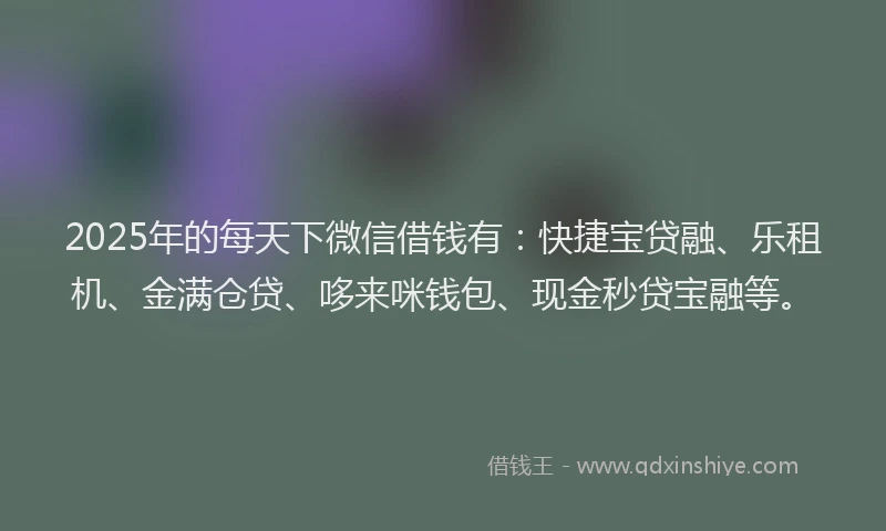 2025年的每天下微信借钱有：快捷宝贷融、乐租机、金满仓贷、哆来咪钱包、现金秒贷宝融等。
