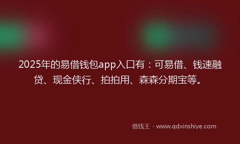 2025年的易借钱包app入口有：可易借、钱速融贷、现金侠行、拍拍用、森森分期宝等。