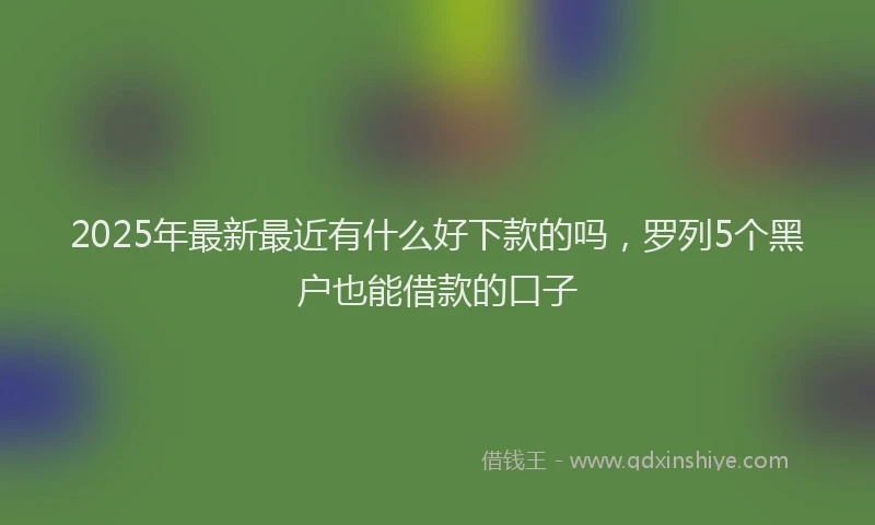 2025年最新最近有什么好下款的吗，罗列5个黑户也能借款的口子