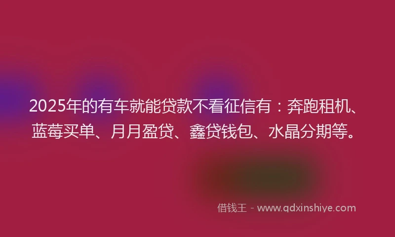 2025年的有车就能贷款不看征信有：奔跑租机、蓝莓买单、月月盈贷、鑫贷钱包、水晶分期等。