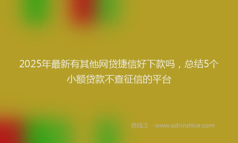 2025年最新有其他网贷捷信好下款吗，总结5个小额贷款不查征信的平台