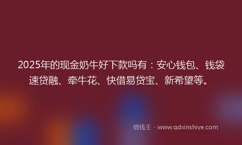 2025年的现金奶牛好下款吗有：安心钱包、钱袋速贷融、牵牛花、快借易贷宝、新希望等。