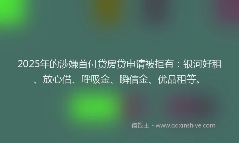 2025年的涉嫌首付贷房贷申请被拒有：银河好租、放心借、呼吸金、瞬信金、优品租等。