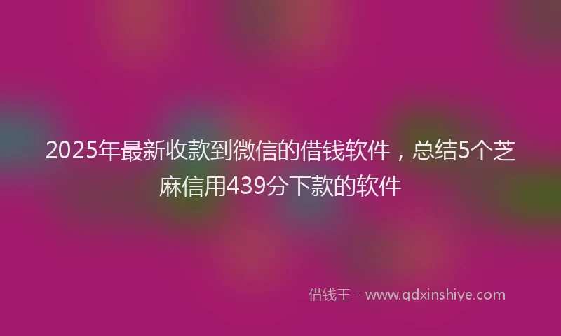 2025年最新收款到微信的借钱软件，总结5个芝麻信用439分下款的软件