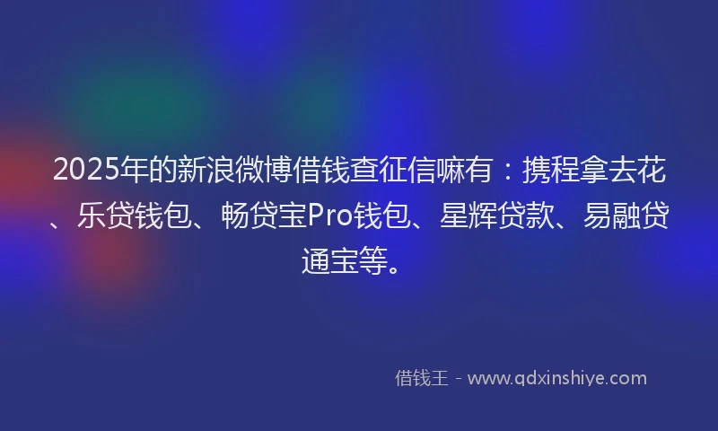 2025年的新浪微博借钱查征信嘛有：携程拿去花、乐贷钱包、畅贷宝Pro钱包、星辉贷款、易融贷通宝等。