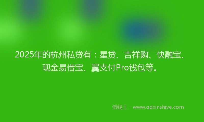 2025年的杭州私贷有：星贷、吉祥购、快融宝、现金易借宝、翼支付Pro钱包等。