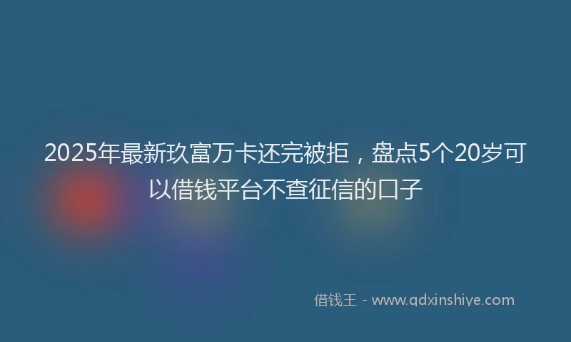 2025年最新玖富万卡还完被拒，盘点5个20岁可以借钱平台不查征信的口子
