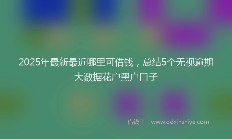2025年最新最近哪里可借钱，总结5个无视逾期大数据花户黑户口子