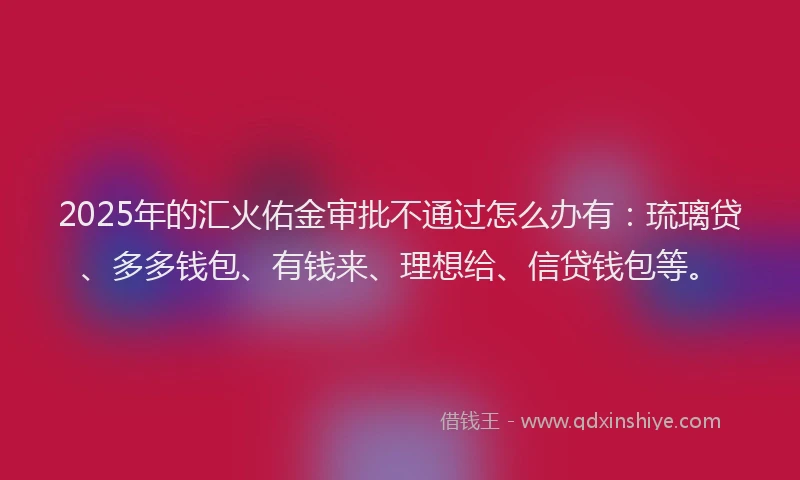 2025年的汇火佑金审批不通过怎么办有：琉璃贷、多多钱包、有钱来、理想给、信贷钱包等。