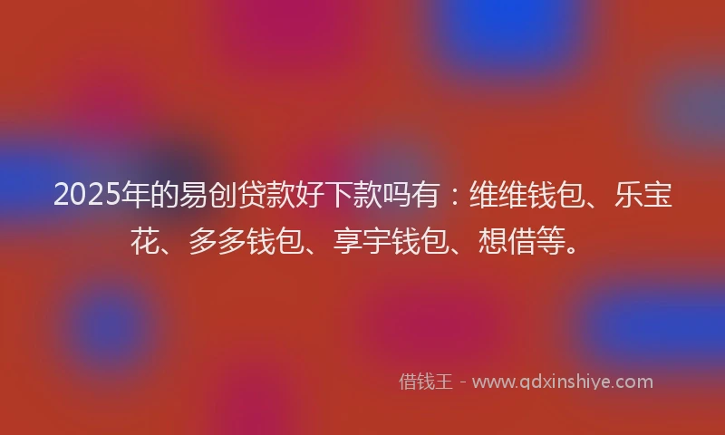 2025年的易创贷款好下款吗有：维维钱包、乐宝花、多多钱包、享宇钱包、想借等。
