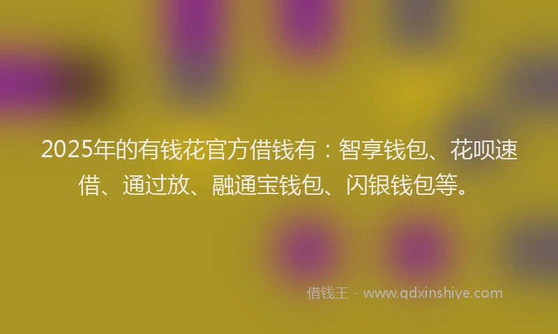 2025年的有钱花官方借钱有：智享钱包、花呗速借、通过放、融通宝钱包、闪银钱包等。