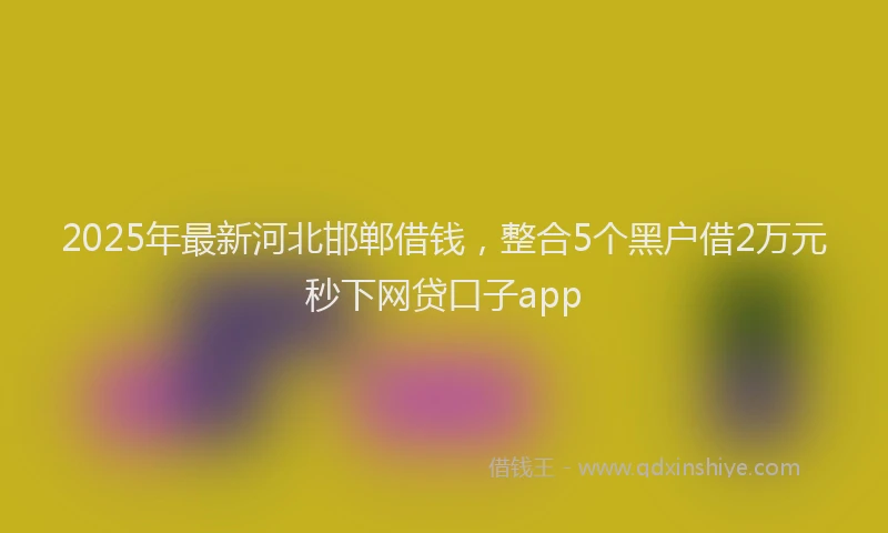 2025年最新河北邯郸借钱，整合5个黑户借2万元秒下网贷口子app