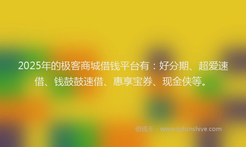 2025年的极客商城借钱平台有：好分期、超爱速借、钱鼓鼓速借、惠享宝券、现金侠等。