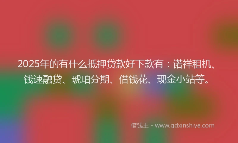 2025年的有什么抵押贷款好下款有：诺祥租机、钱速融贷、琥珀分期、借钱花、现金小站等。
