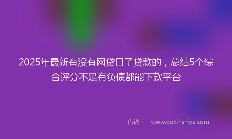 2025年最新有没有网贷口子贷款的，总结5个综合评分不足有负债都能下款平台
