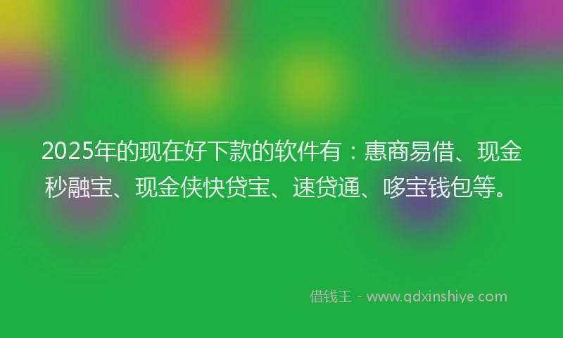 2025年的现在好下款的软件有：惠商易借、现金秒融宝、现金侠快贷宝、速贷通、哆宝钱包等。