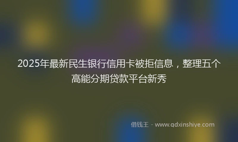 2025年最新民生银行信用卡被拒信息，整理五个高能分期贷款平台新秀