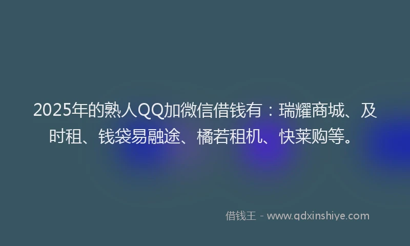 2025年的熟人QQ加微信借钱有：瑞耀商城、及时租、钱袋易融途、橘若租机、快莱购等。