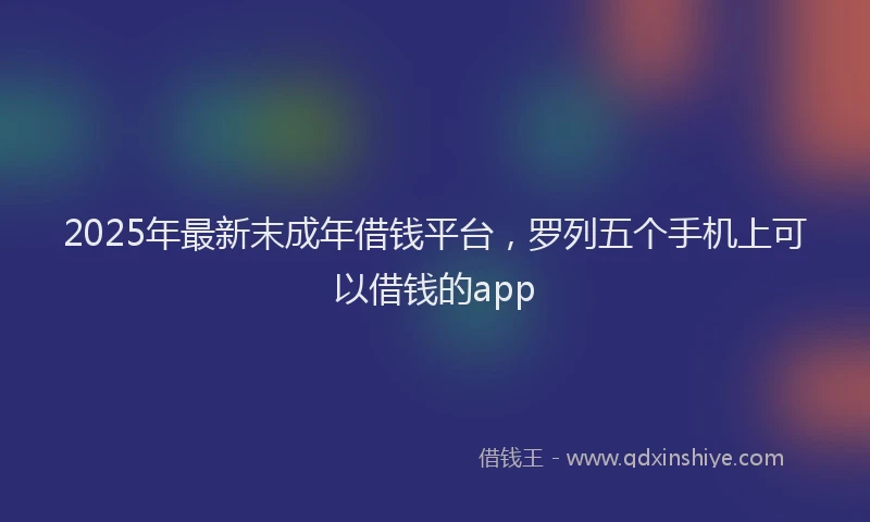 2025年最新末成年借钱平台，罗列五个手机上可以借钱的app