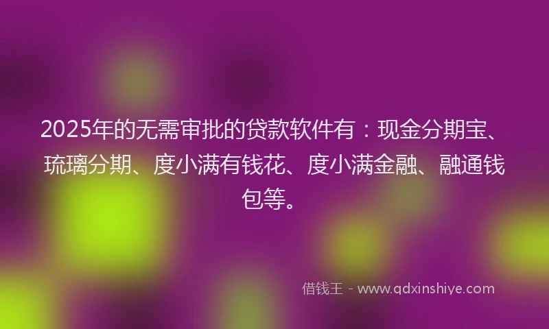 2025年的无需审批的贷款软件有：现金分期宝、琉璃分期、度小满有钱花、度小满金融、融通钱包等。
