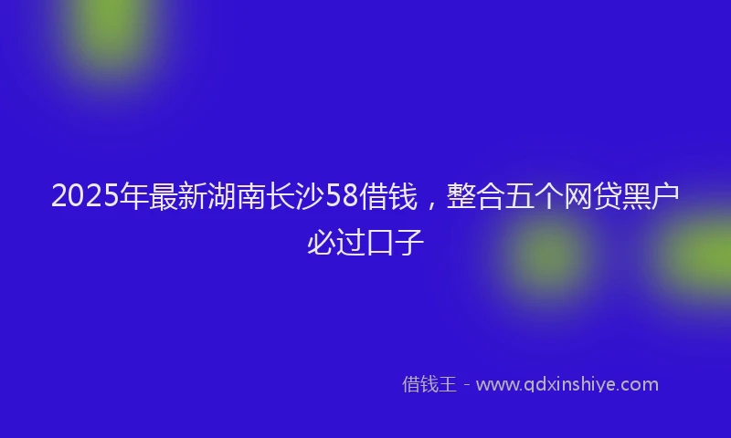 2025年最新湖南长沙58借钱，整合五个网贷黑户必过口子