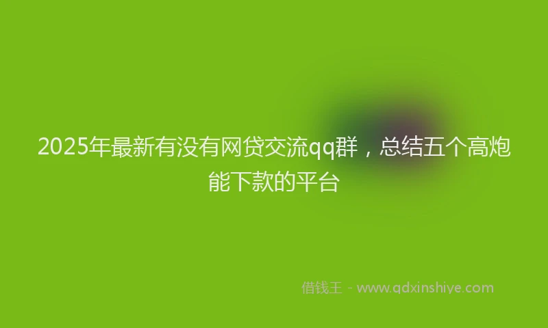 2025年最新有没有网贷交流qq群，总结五个高炮能下款的平台