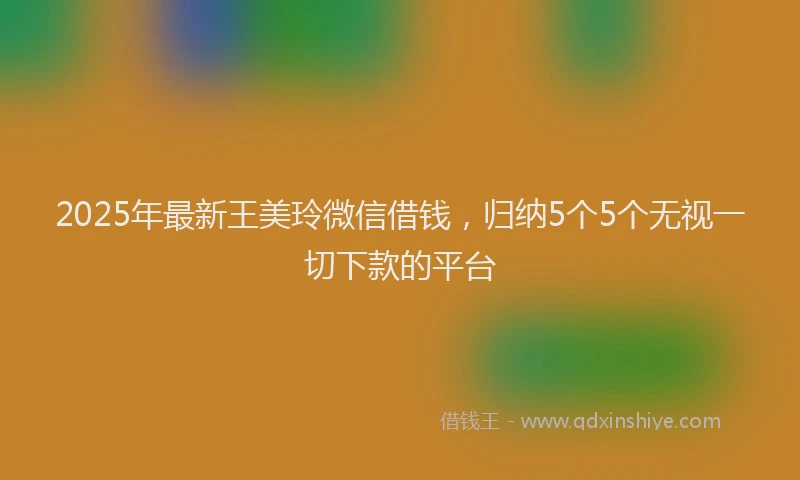 2025年最新王美玲微信借钱，归纳5个5个无视一切下款的平台
