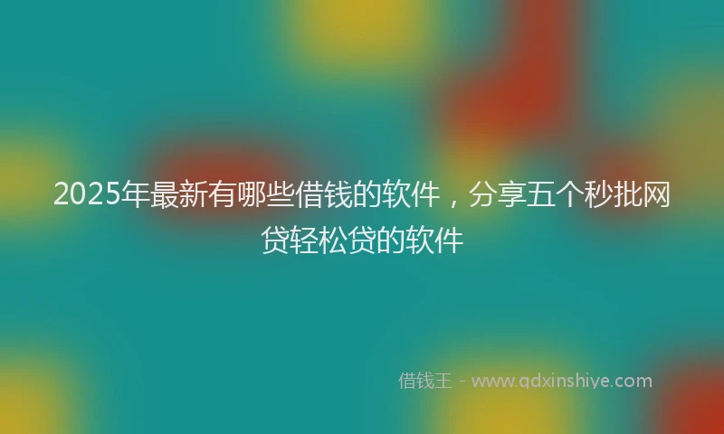2025年最新有哪些借钱的软件，分享五个秒批网贷轻松贷的软件